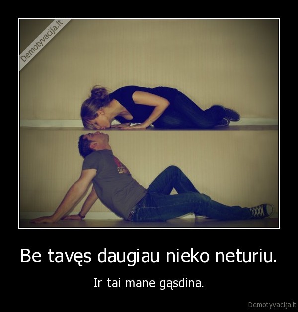 Be tavęs daugiau nieko neturiu.