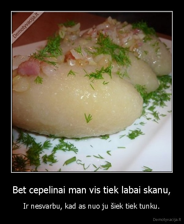 Bet cepelinai man vis tiek labai skanu,