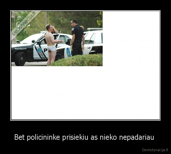 Bet policininke prisiekiu as nieko nepadariau 