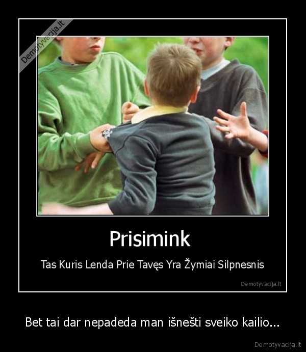 Bet tai dar nepadeda man išnešti sveiko kailio...