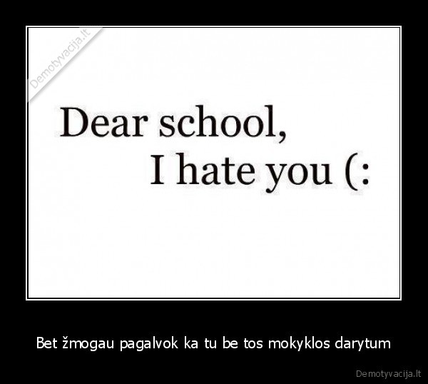 Bet žmogau pagalvok ka tu be tos mokyklos darytum