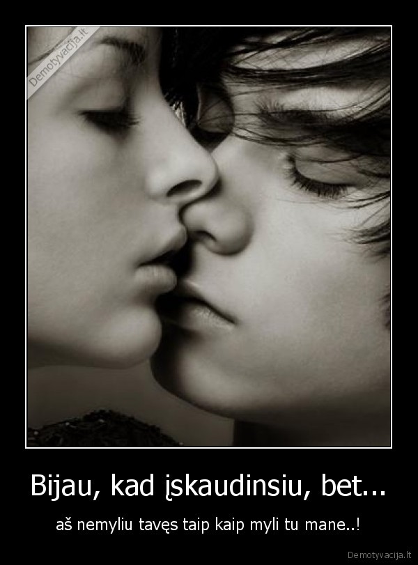 Bijau, kad įskaudinsiu, bet...