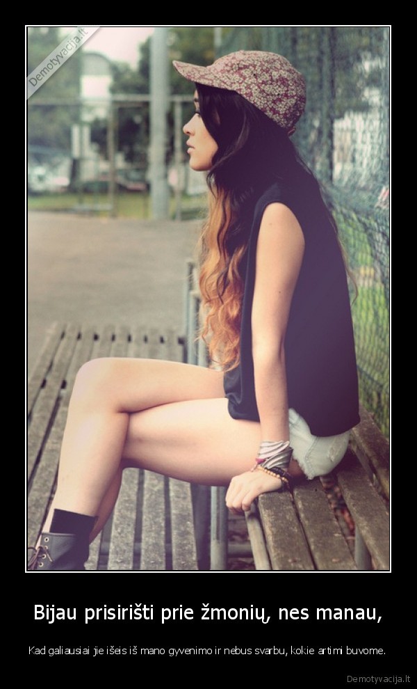 Bijau prisirišti prie žmonių, nes manau,