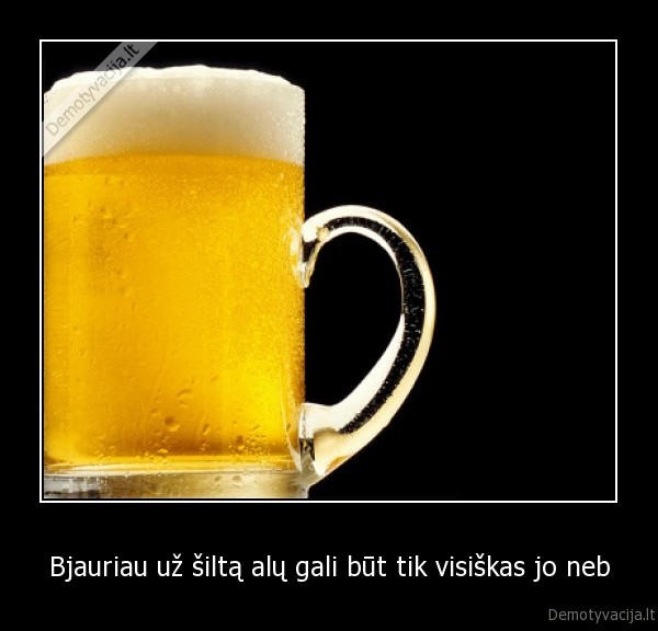 Bjauriau už šiltą alų gali būt tik visiškas jo neb