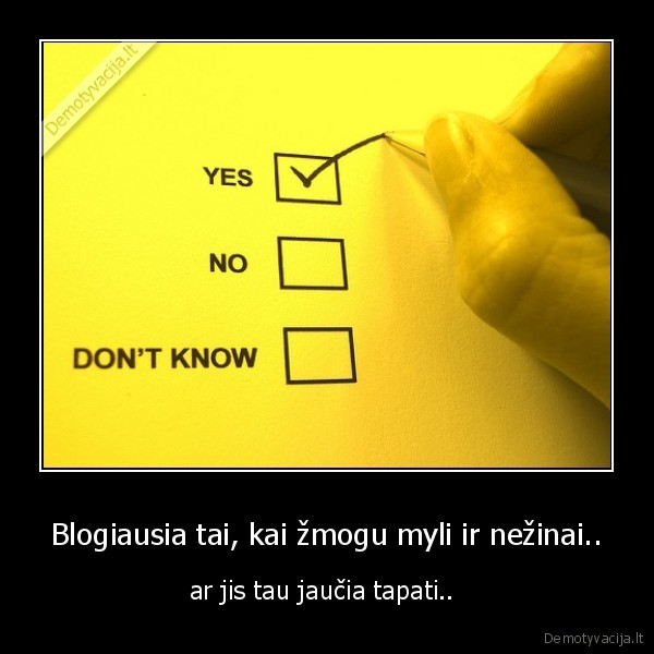 Blogiausia tai, kai žmogu myli ir nežinai..