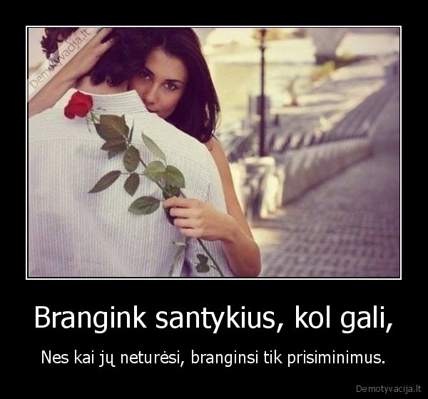 Brangink santykius, kol gali,