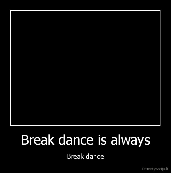 Break dance is always