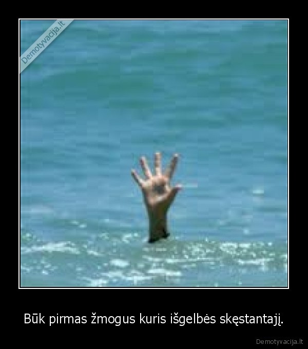 Būk pirmas žmogus kuris išgelbės skęstantajį.