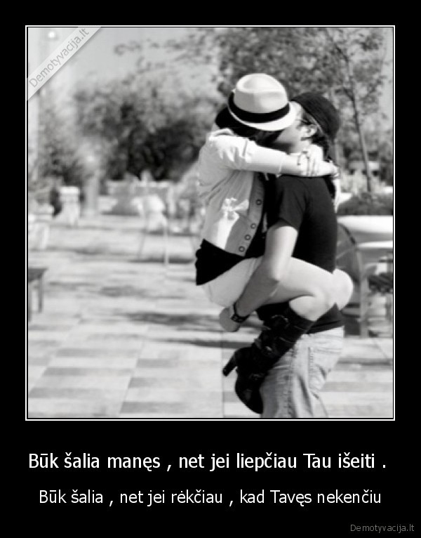 Būk šalia manęs , net jei liepčiau Tau išeiti . 