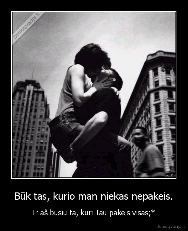 Būk tas, kurio man niekas nepakeis.