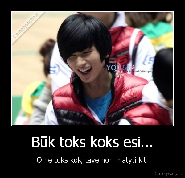 Būk toks koks esi...