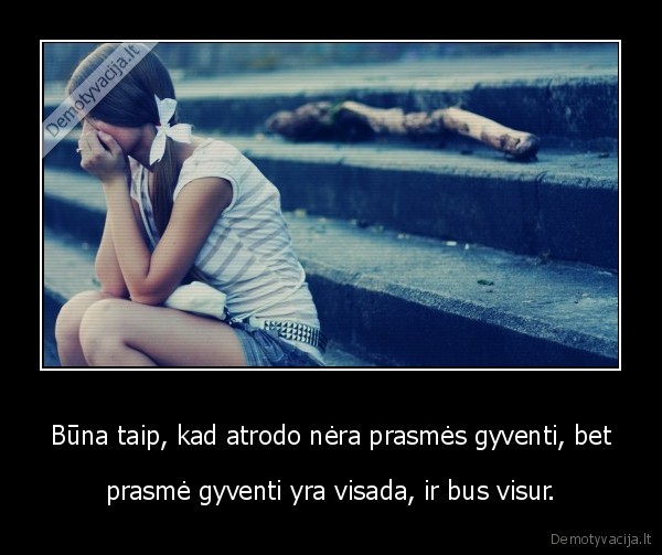 Būna taip, kad atrodo nėra prasmės gyventi, bet