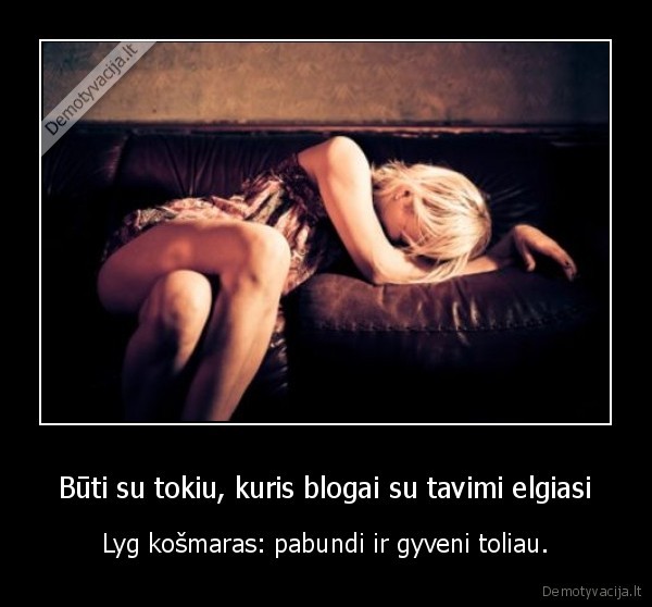 Būti su tokiu, kuris blogai su tavimi elgiasi