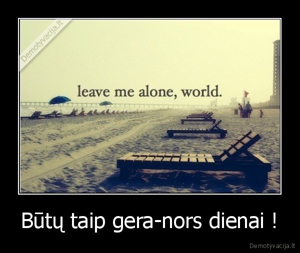 Būtų taip gera-nors dienai !