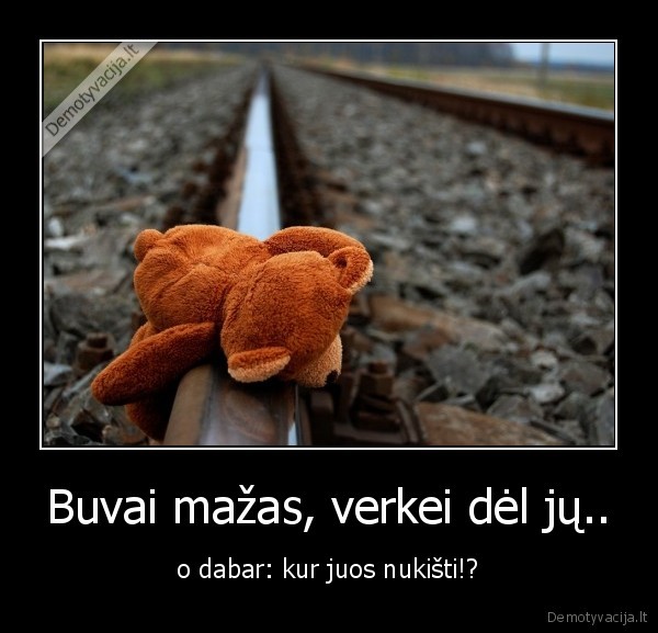 Buvai mažas, verkei dėl jų..