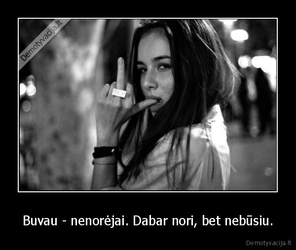 Buvau - nenorėjai. Dabar nori, bet nebūsiu.