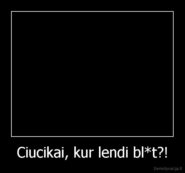 Ciucikai, kur lendi bl*t?!