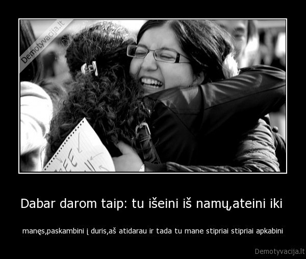 Dabar darom taip: tu išeini iš namų,ateini iki 