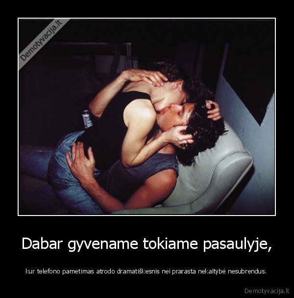 Dabar gyvename tokiame pasaulyje,