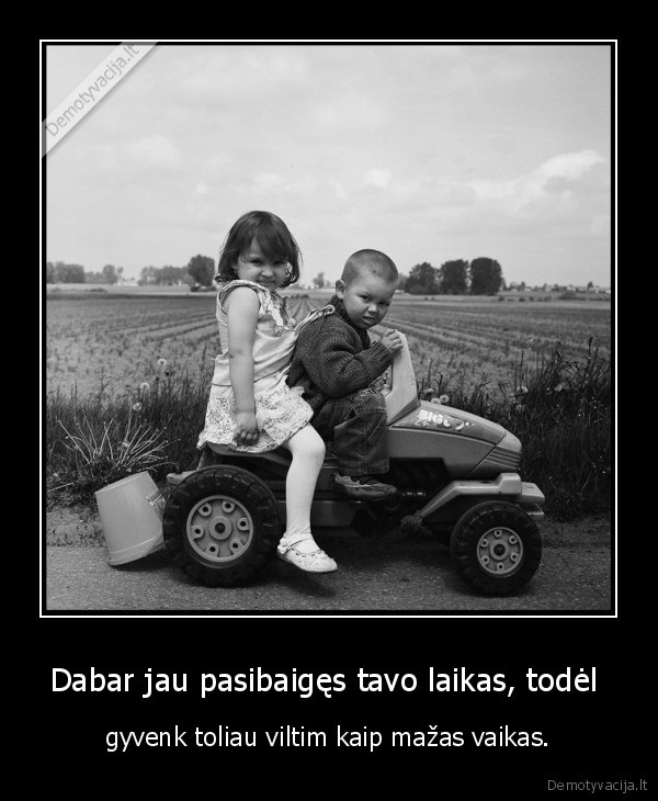 Dabar jau pasibaigęs tavo laikas, todėl 