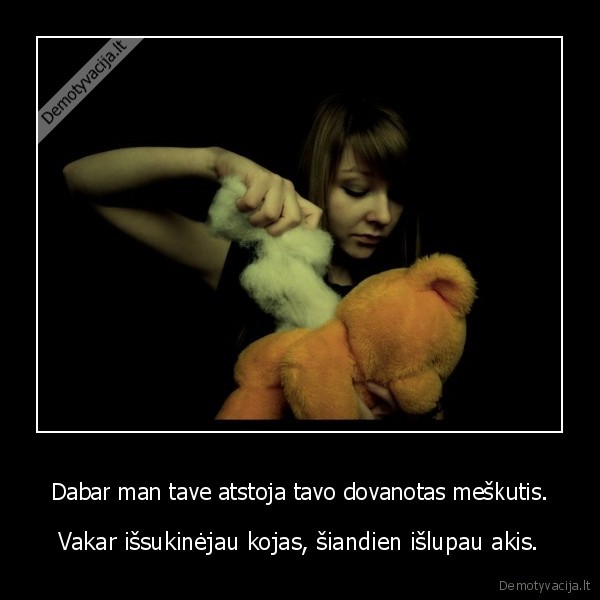 Dabar man tave atstoja tavo dovanotas meškutis.