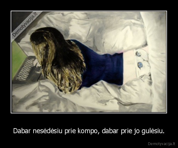 Dabar nesėdėsiu prie kompo, dabar prie jo gulėsiu.