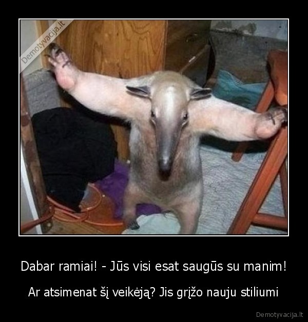 Dabar ramiai! - Jūs visi esat saugūs su manim!