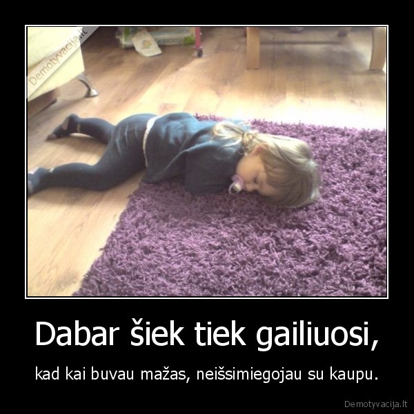 Dabar šiek tiek gailiuosi,