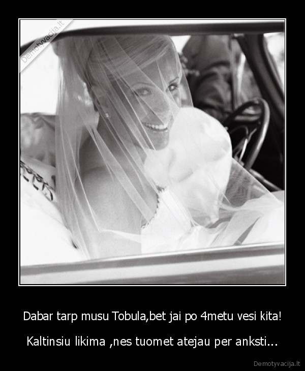 Dabar tarp musu Tobula,bet jai po 4metu vesi kita!