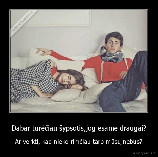 Dabar turėčiau šypsotis,jog esame draugai?