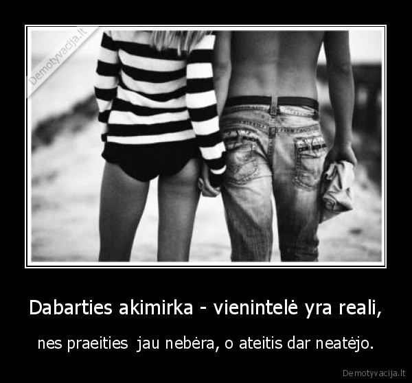 Dabarties akimirka - vienintelė yra reali,