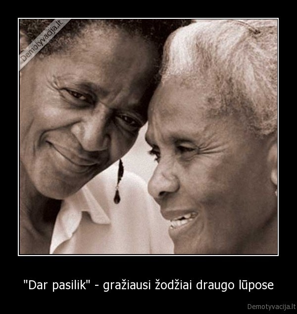 "Dar pasilik" - gražiausi žodžiai draugo lūpose