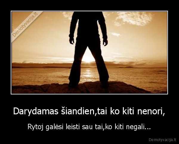 darydamas, siandien,tai, ko, kiti, nenori,rytoj, galesi, leisti, sau, tai,ko, kiti, negali