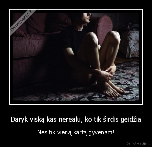 Daryk viską kas nerealu, ko tik širdis geidžia