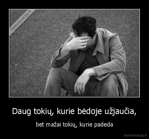 Daug tokių, kurie bėdoje užjaučia,