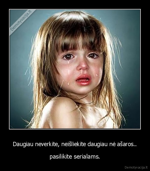 Daugiau neverkite, neišliekite daugiau nė ašaros..