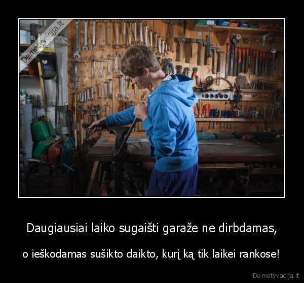 Daugiausiai laiko sugaišti garaže ne dirbdamas,