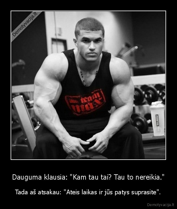 Dauguma klausia: "Kam tau tai? Tau to nereikia."