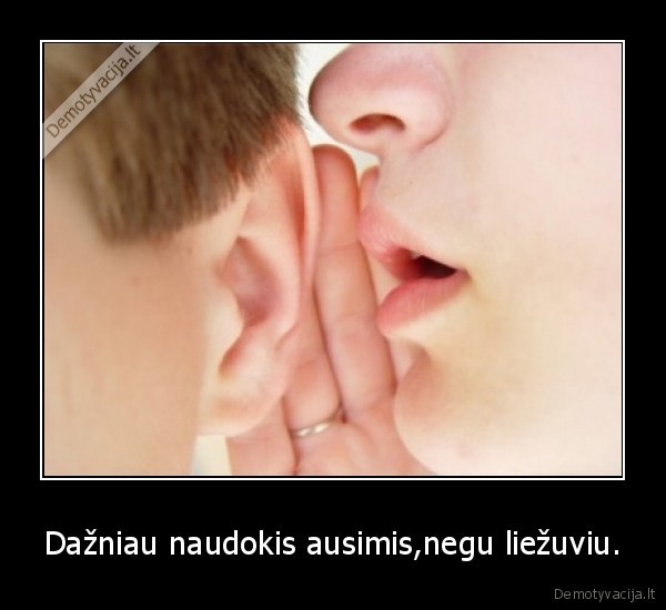 Dažniau naudokis ausimis,negu liežuviu.