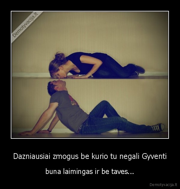 Dazniausiai zmogus be kurio tu negali Gyventi