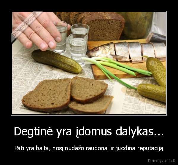 Degtinė yra įdomus dalykas...