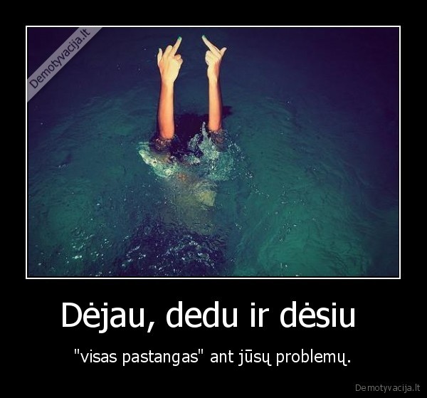 dejau,dedu,desiu,problemos,pastangos,visas,jusu,fuck, you