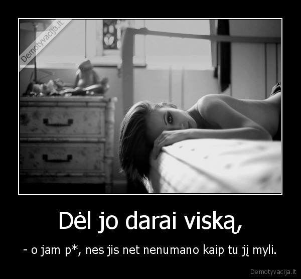 Dėl jo darai viską,