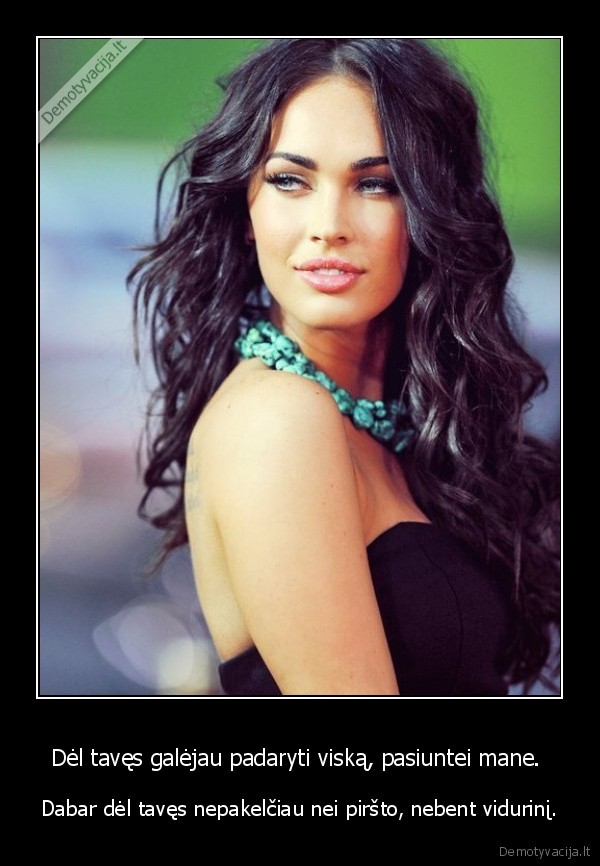 Dėl tavęs galėjau padaryti viską, pasiuntei mane. 