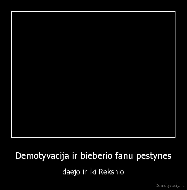 Demotyvacija ir bieberio fanu pestynes