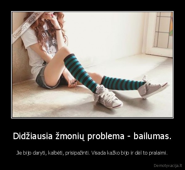 Didžiausia žmonių problema - bailumas.