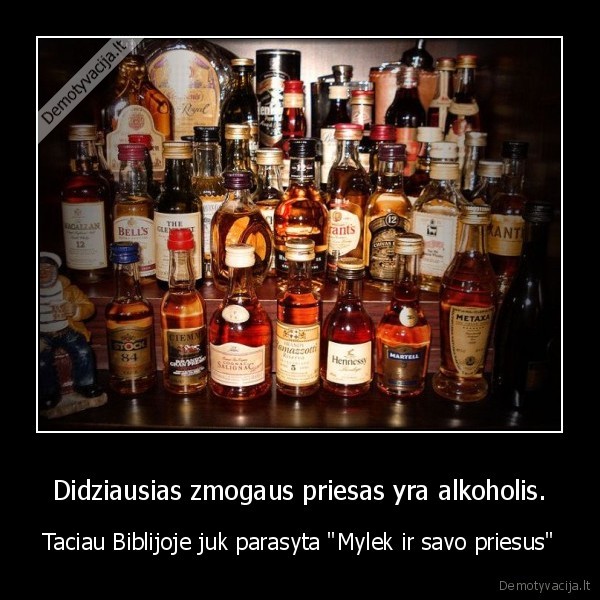 Didziausias zmogaus priesas yra alkoholis.