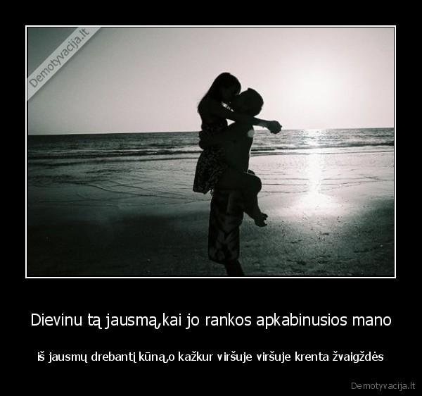 Dievinu tą jausmą,kai jo rankos apkabinusios mano