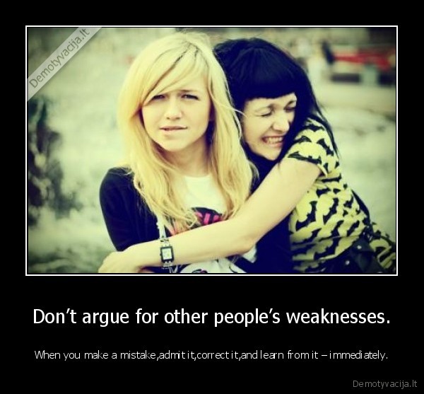 Don’t argue for other people’s weaknesses.