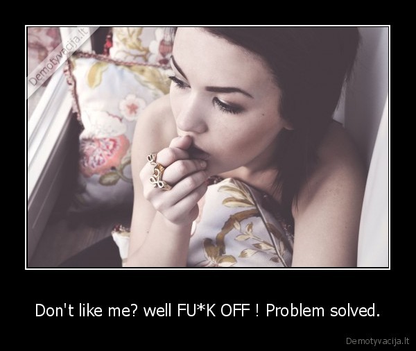 Don't like me? well FU*K OFF ! Problem solved.